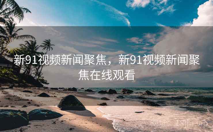 新91视频新闻聚焦，新91视频新闻聚焦在线观看