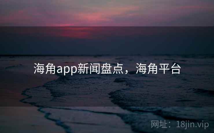 海角app新闻盘点，海角平台