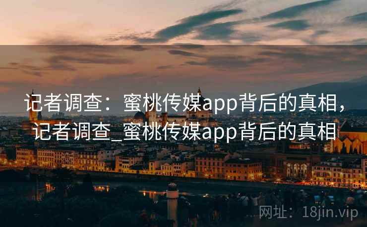 记者调查：蜜桃传媒app背后的真相，记者调查_蜜桃传媒app背后的真相