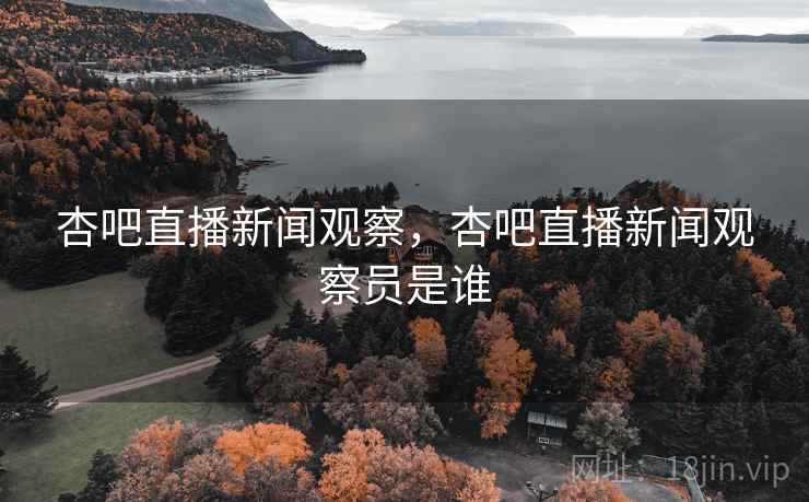 杏吧直播新闻观察，杏吧直播新闻观察员是谁