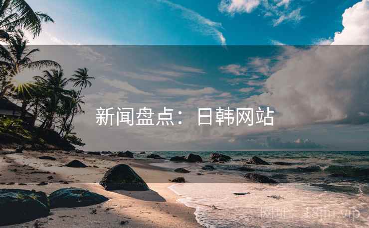 新闻盘点：日韩网站