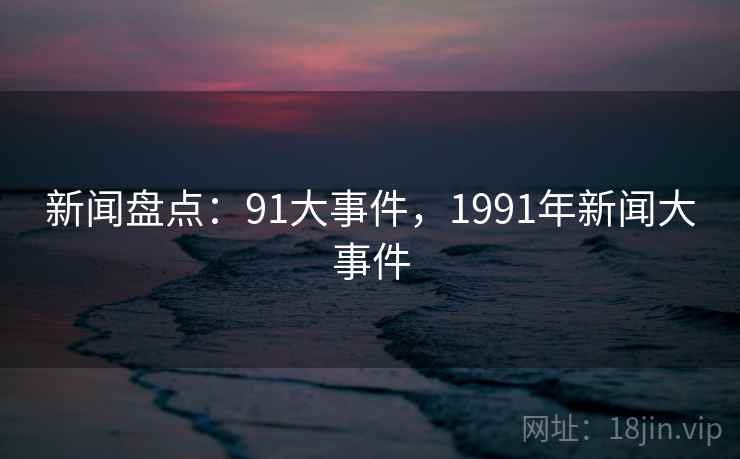 新闻盘点:91大事件,1991年新闻大事件 新闻盘点:91大事件,1991年新闻大事件
