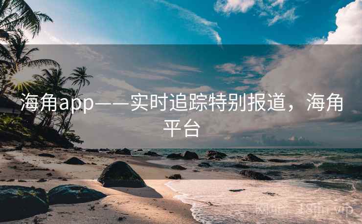 海角app——实时追踪特别报道，海角平台