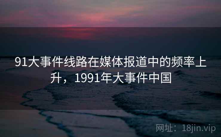 91大事件线路在媒体报道中的频率上升，1991年大事件中国