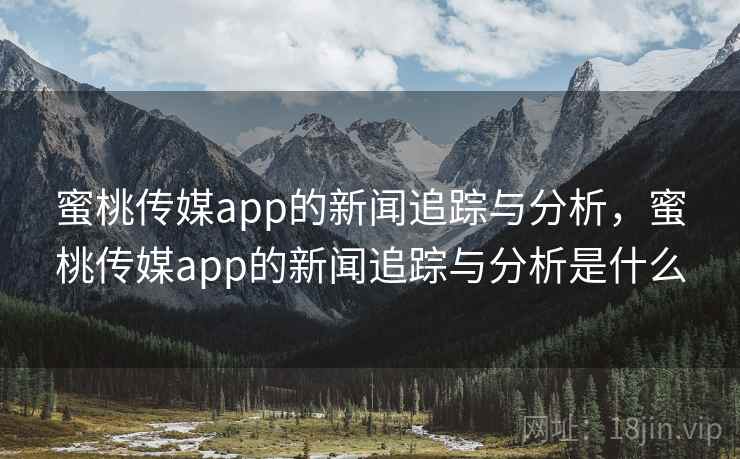 蜜桃传媒app的新闻追踪与分析，蜜桃传媒app的新闻追踪与分析是什么