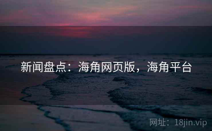 新闻盘点：海角网页版，海角平台