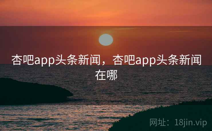 杏吧app头条新闻，杏吧app头条新闻在哪