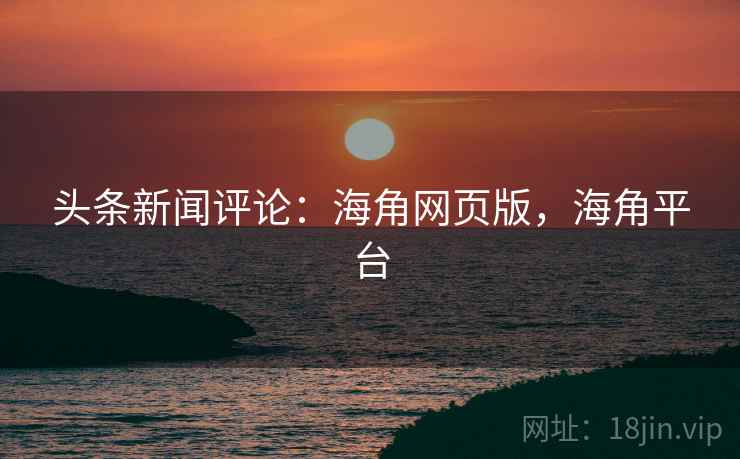 头条新闻评论：海角网页版，海角平台