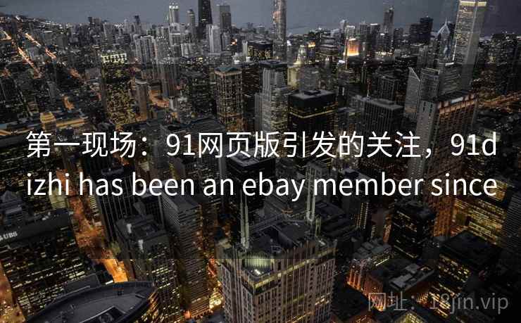 第一现场:91网页版引发的关注,91dizhi has been an ebay member since 第一现场:91网页版引发的关注,91dizhi has been an ebay member since