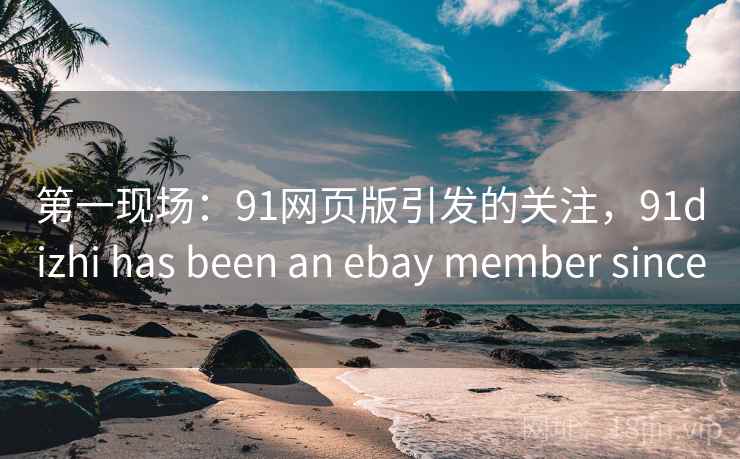 第一现场:91网页版引发的关注,91dizhi has been an ebay member since 第一现场:91网页版引发的关注,91dizhi has been an ebay member since