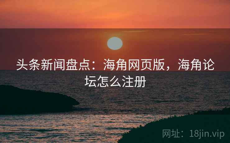 头条新闻盘点：海角网页版，海角论坛怎么注册