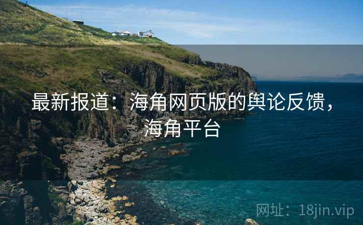 最新报道：海角网页版的舆论反馈，海角平台