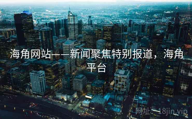海角网站——新闻聚焦特别报道,海角平台 海角网站——新闻聚焦特别报道,海角平台