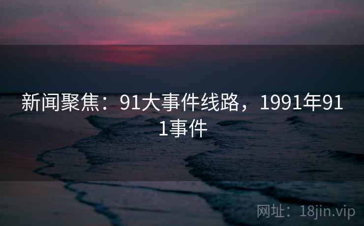 新闻聚焦：91大事件线路，1991年911事件