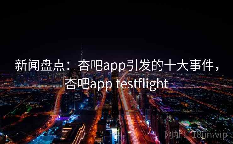 新闻盘点：杏吧app引发的十大事件，杏吧app testflight