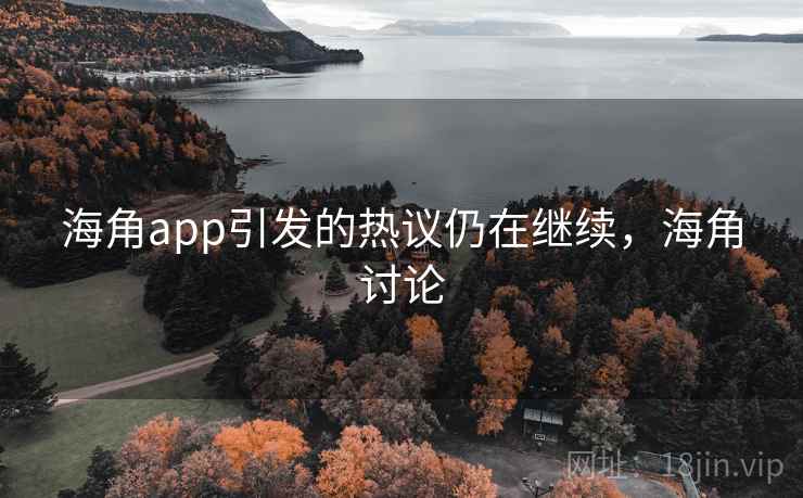 海角app引发的热议仍在继续，海角讨论