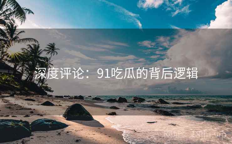 深度评论：91吃瓜的背后逻辑